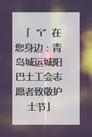“i”在您身边：青岛城运城阳巴士工会志愿者致敬护士节